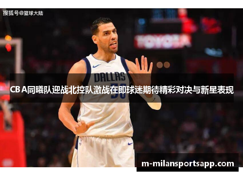 CBA同曦队迎战北控队激战在即球迷期待精彩对决与新星表现