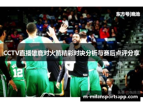 CCTV直播雄鹿对火箭精彩对决分析与赛后点评分享