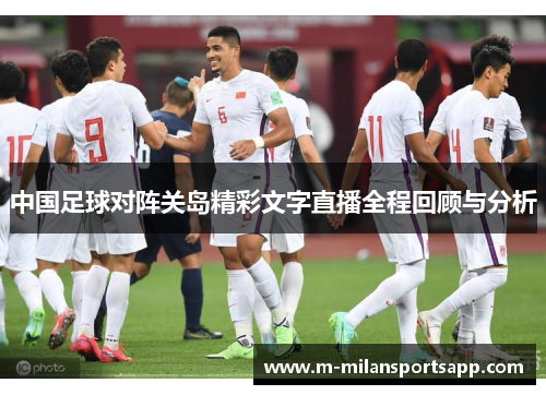 中国足球对阵关岛精彩文字直播全程回顾与分析