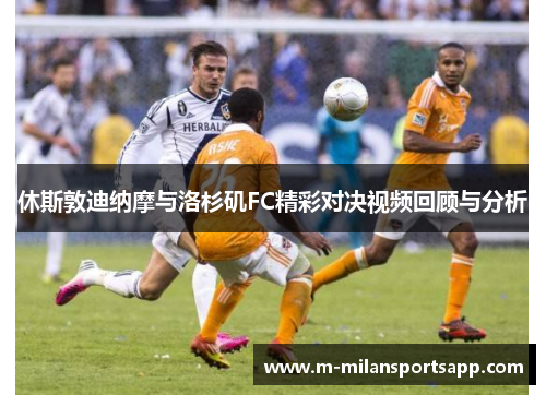 休斯敦迪纳摩与洛杉矶FC精彩对决视频回顾与分析