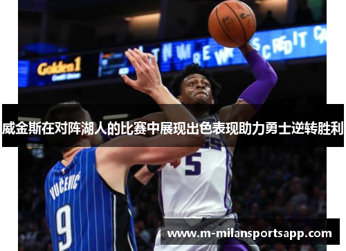 威金斯在对阵湖人的比赛中展现出色表现助力勇士逆转胜利