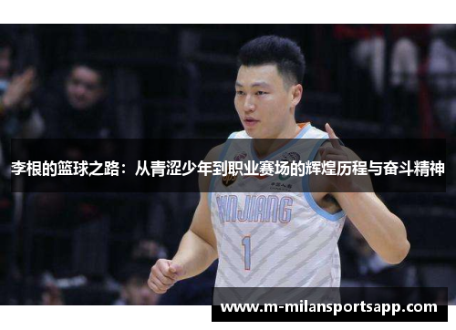 李根的篮球之路：从青涩少年到职业赛场的辉煌历程与奋斗精神
