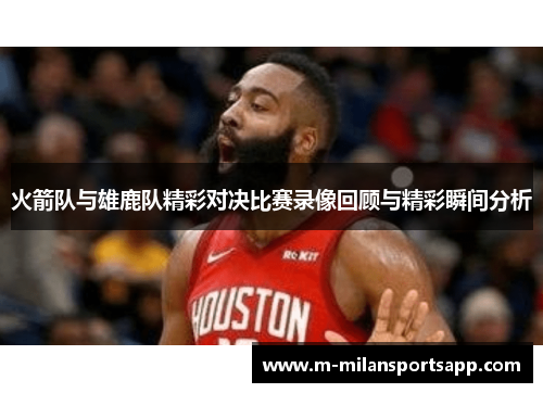 火箭队与雄鹿队精彩对决比赛录像回顾与精彩瞬间分析