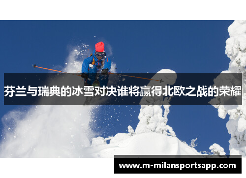 芬兰与瑞典的冰雪对决谁将赢得北欧之战的荣耀