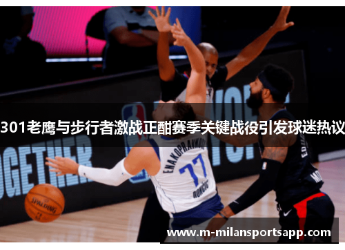 301老鹰与步行者激战正酣赛季关键战役引发球迷热议