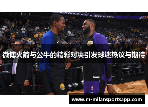 微博火箭与公牛的精彩对决引发球迷热议与期待