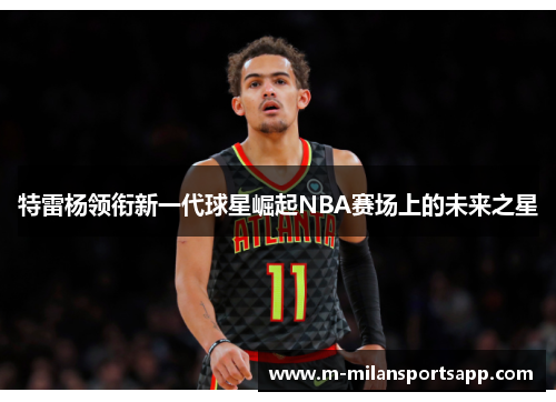 特雷杨领衔新一代球星崛起NBA赛场上的未来之星