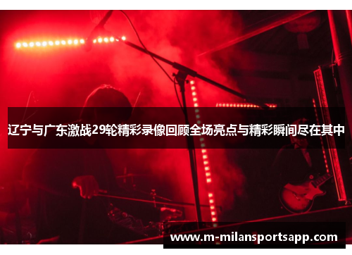辽宁与广东激战29轮精彩录像回顾全场亮点与精彩瞬间尽在其中